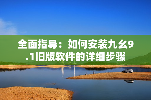 全面指导：如何安装九幺9.1旧版软件的详细步骤