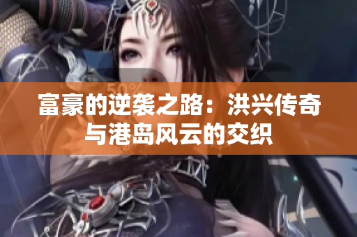 富豪的逆袭之路：洪兴传奇与港岛风云的交织