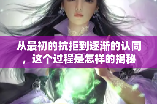 从最初的抗拒到逐渐的认同，这个过程是怎样的揭秘