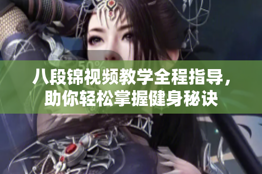 八段锦视频教学全程指导，助你轻松掌握健身秘诀