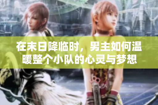 在末日降临时，男主如何温暖整个小队的心灵与梦想
