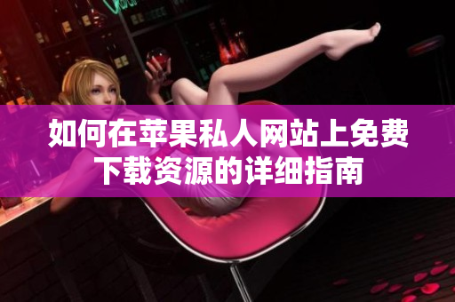 如何在苹果私人网站上免费下载资源的详细指南