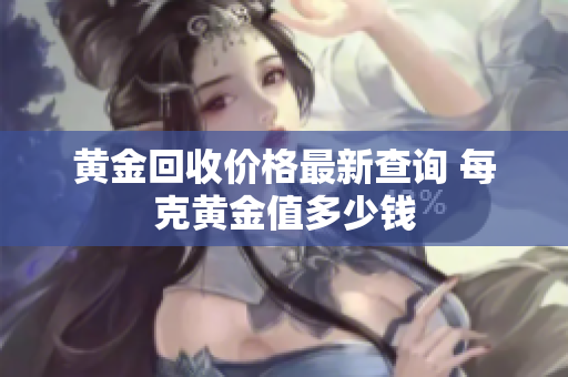 黄金回收价格最新查询 每克黄金值多少钱
