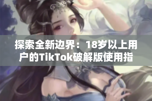 探索全新边界：18岁以上用户的TikTok破解版使用指南