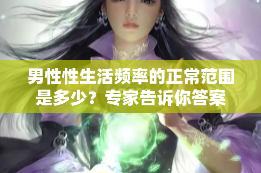 男性性生活频率的正常范围是多少？专家告诉你答案