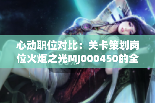 心动职位对比：关卡策划岗位火炬之光MJ000450的全面解析与挑战