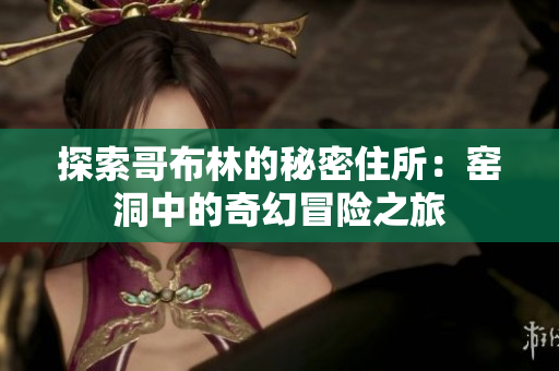 探索哥布林的秘密住所：窑洞中的奇幻冒险之旅