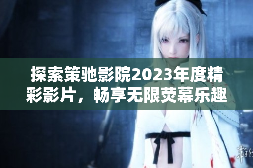 探索策驰影院2023年度精彩影片，畅享无限荧幕乐趣