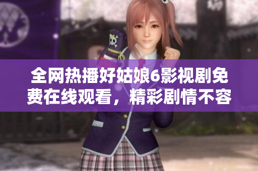 全网热播好姑娘6影视剧免费在线观看，精彩剧情不容错过！