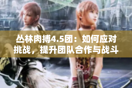丛林肉搏4.5团：如何应对挑战，提升团队合作与战斗力