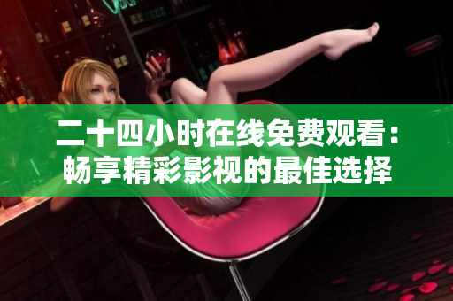 二十四小时在线免费观看：畅享精彩影视的最佳选择