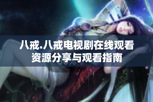 八戒.八戒电视剧在线观看资源分享与观看指南
