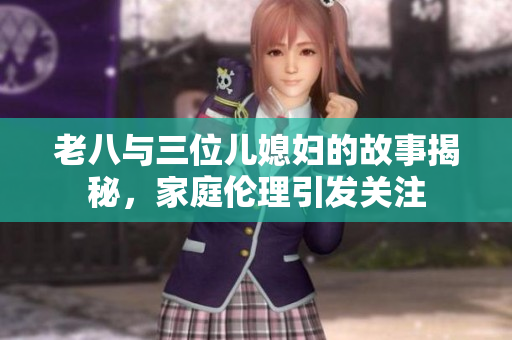 老八与三位儿媳妇的故事揭秘，家庭伦理引发关注