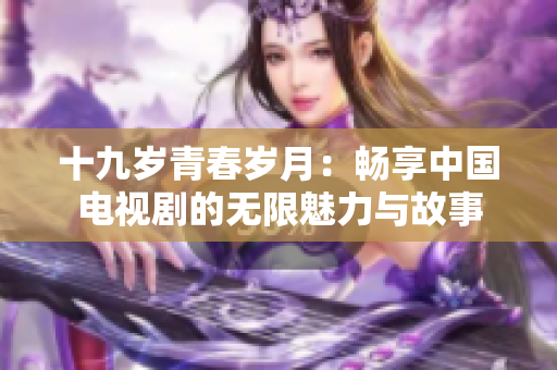 十九岁青春岁月：畅享中国电视剧的无限魅力与故事