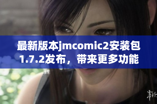 最新版本jmcomic2安装包1.7.2发布，带来更多功能与优化