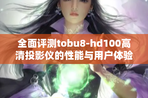 全面评测tobu8-hd100高清投影仪的性能与用户体验
