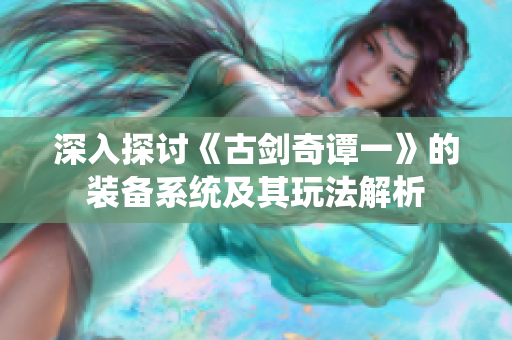 深入探讨《古剑奇谭一》的装备系统及其玩法解析