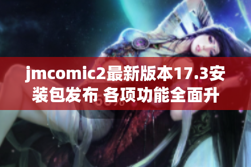 jmcomic2最新版本17.3安装包发布 各项功能全面升级