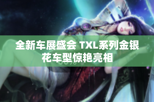 全新车展盛会 TXL系列金银花车型惊艳亮相