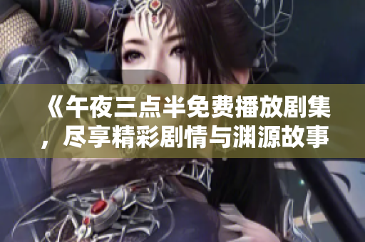 《午夜三点半免费播放剧集，尽享精彩剧情与渊源故事》