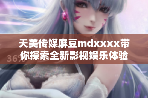 天美传媒麻豆mdxxxx带你探索全新影视娱乐体验
