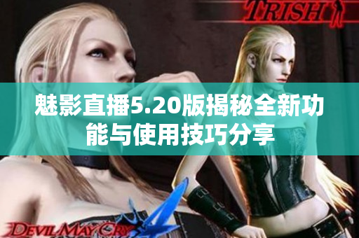 魅影直播5.20版揭秘全新功能与使用技巧分享