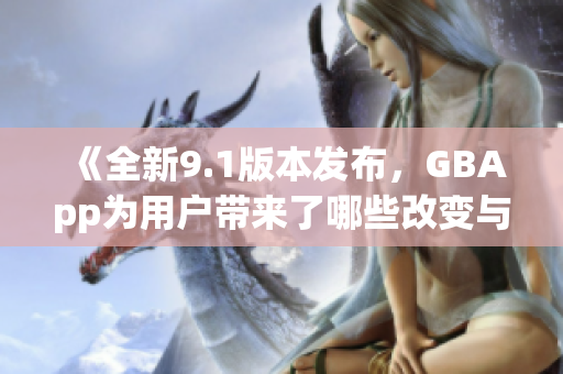 《全新9.1版本发布，GBApp为用户带来了哪些改变与提升》