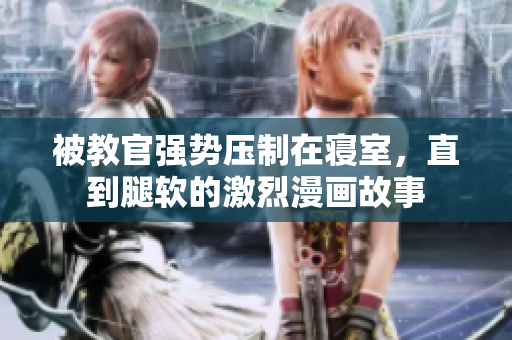 被教官强势压制在寝室，直到腿软的激烈漫画故事