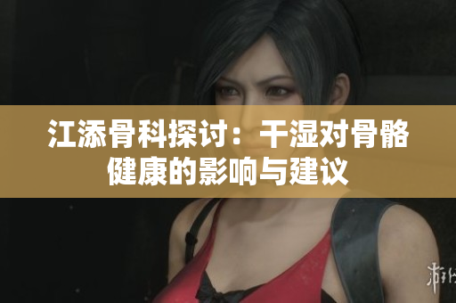 江添骨科探讨：干湿对骨骼健康的影响与建议