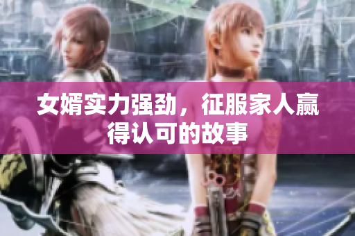 女婿实力强劲，征服家人赢得认可的故事