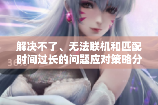 解决不了、无法联机和匹配时间过长的问题应对策略分享