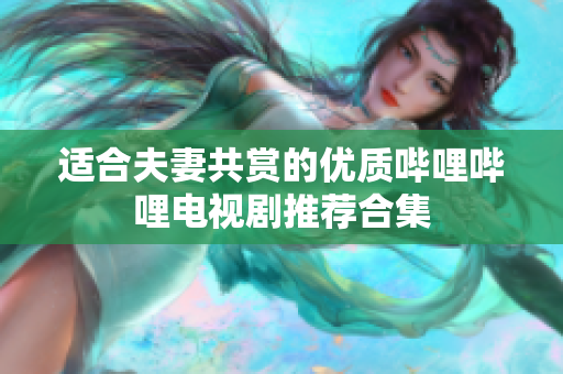 适合夫妻共赏的优质哔哩哔哩电视剧推荐合集