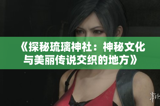 《探秘琉璃神社：神秘文化与美丽传说交织的地方》