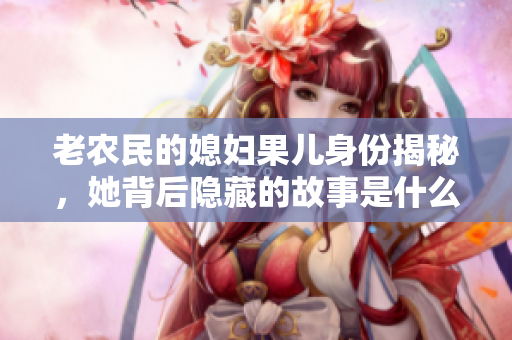 老农民的媳妇果儿身份揭秘，她背后隐藏的故事是什么
