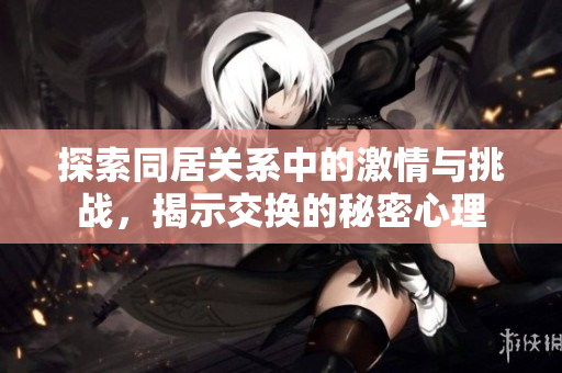探索同居关系中的激情与挑战，揭示交换的秘密心理