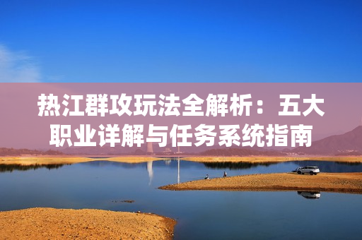 热江群攻玩法全解析：五大职业详解与任务系统指南