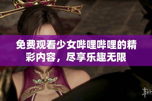 免费观看少女哔哩哔哩的精彩内容，尽享乐趣无限