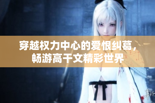 穿越权力中心的爱恨纠葛，畅游高干文精彩世界