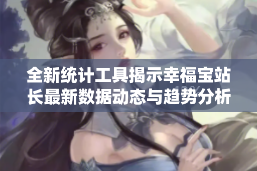 全新统计工具揭示幸福宝站长最新数据动态与趋势分析
