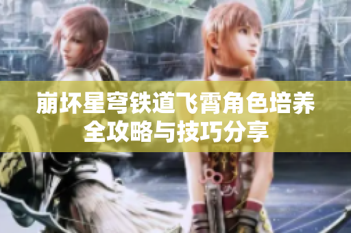 崩坏星穹铁道飞霄角色培养全攻略与技巧分享