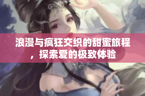 浪漫与疯狂交织的甜蜜旅程，探索爱的极致体验