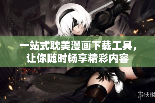 一站式耽美漫画下载工具，让你随时畅享精彩内容