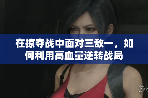 在掠夺战中面对三敌一，如何利用高血量逆转战局