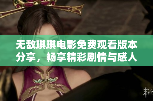 无敌琪琪电影免费观看版本分享，畅享精彩剧情与感人故事