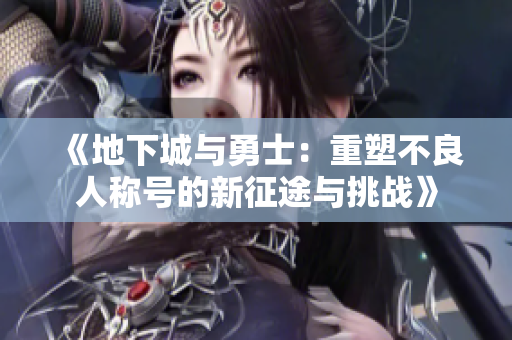 《地下城与勇士：重塑不良人称号的新征途与挑战》