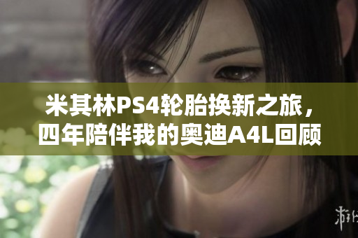 米其林PS4轮胎换新之旅，四年陪伴我的奥迪A4L回顾