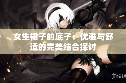 女生裙子的底子：优雅与舒适的完美结合探讨