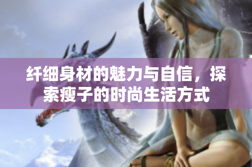 纤细身材的魅力与自信，探索瘦子的时尚生活方式