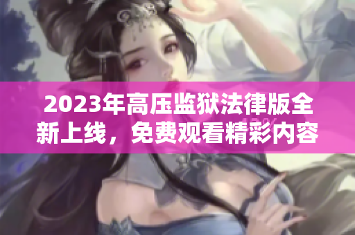 2023年高压监狱法律版全新上线，免费观看精彩内容