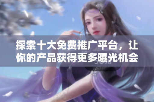 探索十大免费推广平台，让你的产品获得更多曝光机会